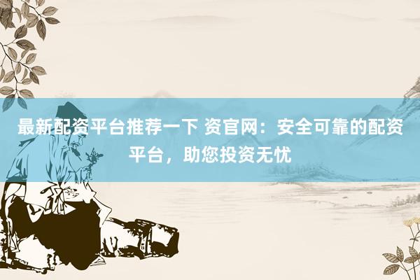最新配资平台推荐一下 资官网：安全可靠的配资平台，助您投资无忧