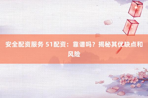安全配资服务 51配资：靠谱吗？揭秘其优缺点和风险