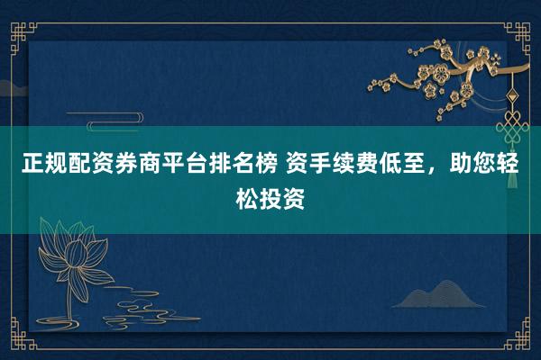 正规配资券商平台排名榜 资手续费低至，助您轻松投资