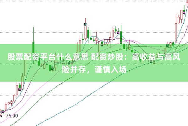 股票配资平台什么意思 配资炒股：高收益与高风险并存，谨慎入场