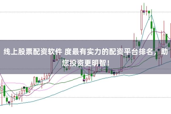 线上股票配资软件 度最有实力的配资平台排名，助您投资更明智！