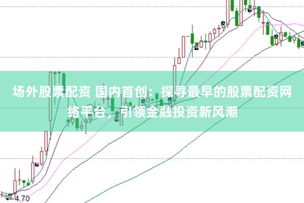 场外股票配资 国内首创：探寻最早的股票配资网络平台，引领金融投资新风潮
