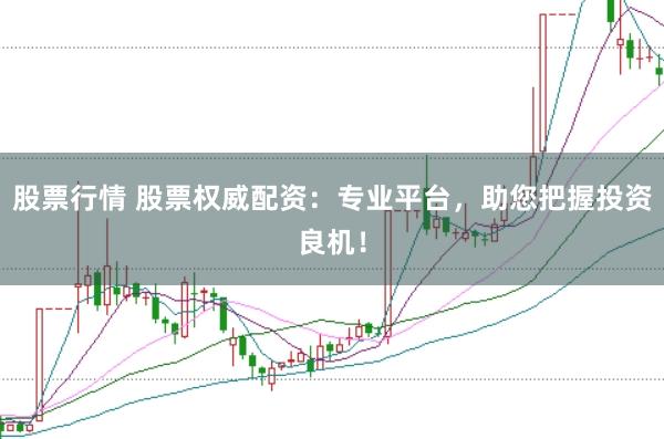 股票行情 股票权威配资：专业平台，助您把握投资良机！