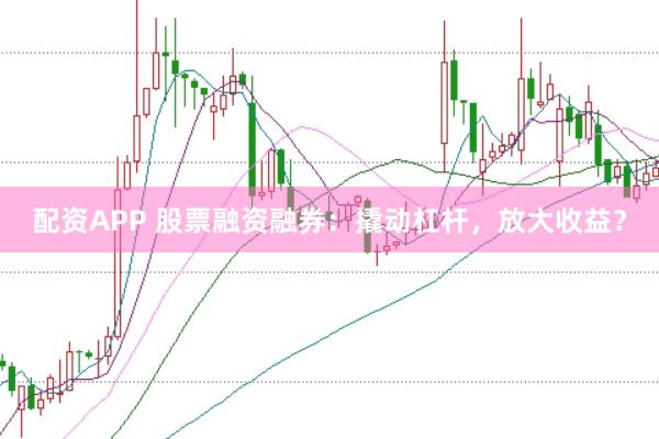 配资APP 股票融资融券：撬动杠杆，放大收益？