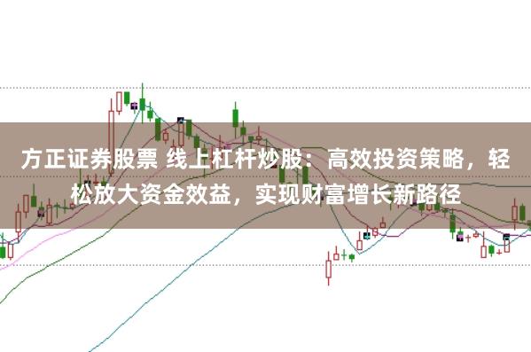 方正证券股票 线上杠杆炒股：高效投资策略，轻松放大资金效益，实现财富增长新路径