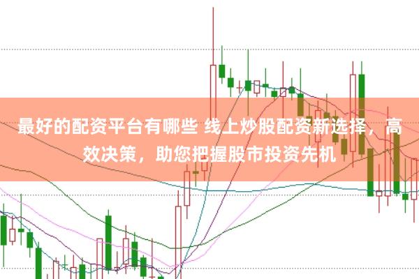 最好的配资平台有哪些 线上炒股配资新选择，高效决策，助您把握股市投资先机