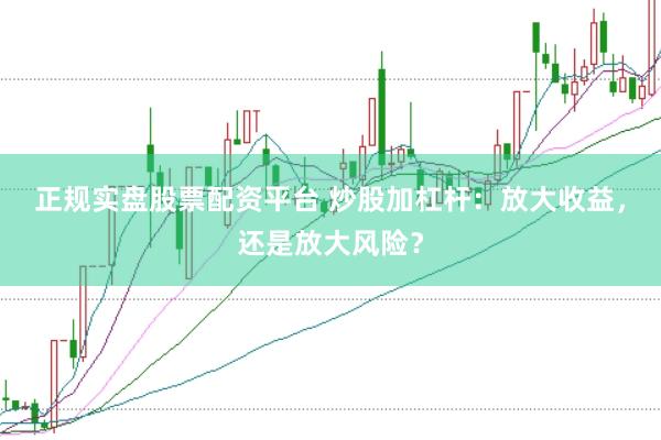 正规实盘股票配资平台 炒股加杠杆：放大收益，还是放大风险？