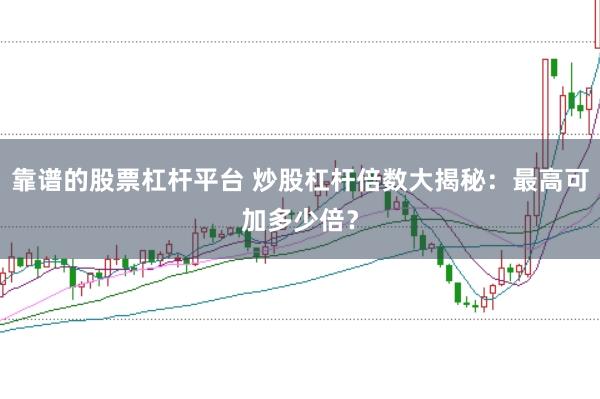 靠谱的股票杠杆平台 炒股杠杆倍数大揭秘：最高可加多少倍？