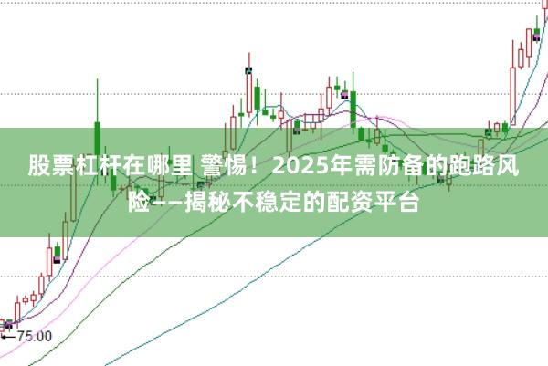 股票杠杆在哪里 警惕！2025年需防备的跑路风险——揭秘不稳定的配资平台