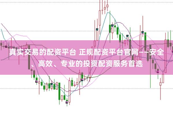 真实交易的配资平台 正规配资平台官网——安全、高效、专业的投资配资服务首选