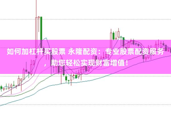 如何加杠杆买股票 永隆配资：专业股票配资服务，助您轻松实现财富增值！