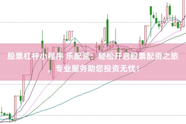 股票杠杆小程序 乐配资：轻松开启股票配资之旅，专业服务助您投资无忧！
