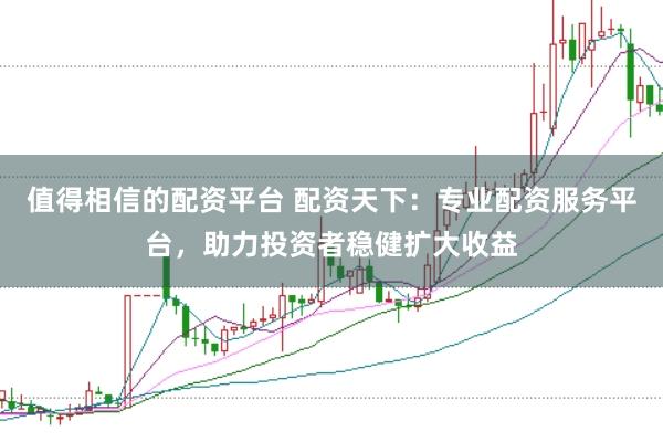 值得相信的配资平台 配资天下：专业配资服务平台，助力投资者稳健扩大收益