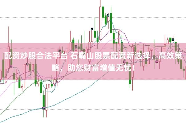 配资炒股合法平台 石嘴山股票配资新选择，高效策略，助您财富增值无忧！