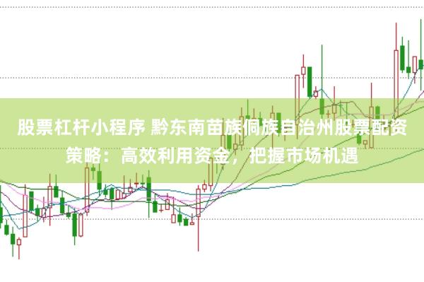 股票杠杆小程序 黔东南苗族侗族自治州股票配资策略：高效利用资金，把握市场机遇