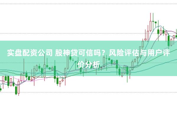 实盘配资公司 股神贷可信吗？风险评估与用户评价分析