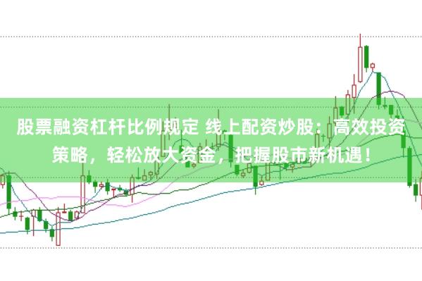股票融资杠杆比例规定 线上配资炒股：高效投资策略，轻松放大资金，把握股市新机遇！