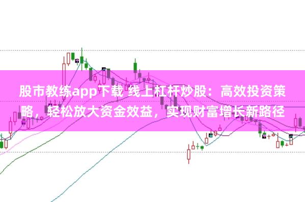 股市教练app下载 线上杠杆炒股：高效投资策略，轻松放大资金效益，实现财富增长新路径