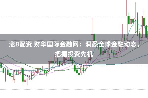 涨8配资 财华国际金融网：洞悉全球金融动态，把握投资先机