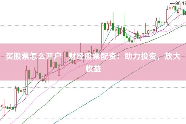 买股票怎么开户   财经股票配资：助力投资，放大收益