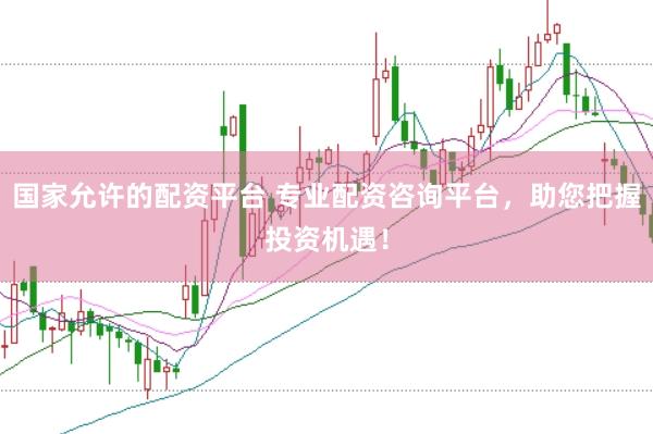 国家允许的配资平台 专业配资咨询平台，助您把握投资机遇！