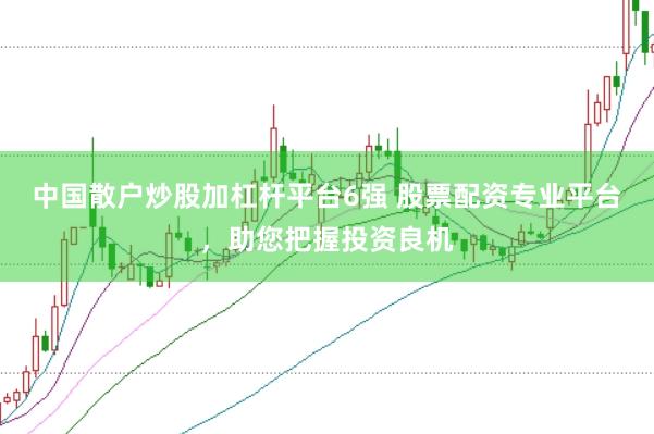 中国散户炒股加杠杆平台6强 股票配资专业平台，助您把握投资良机