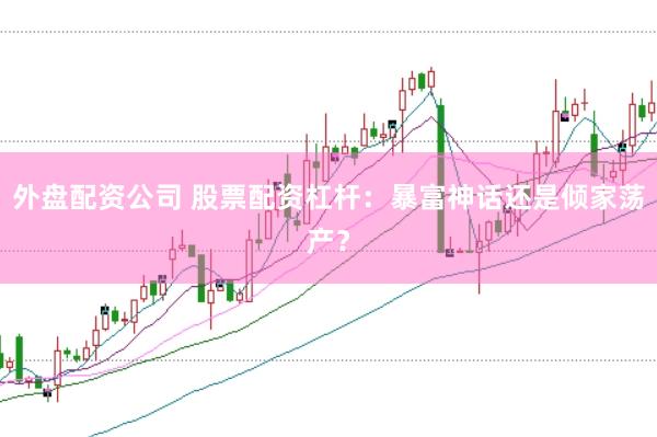 外盘配资公司 股票配资杠杆：暴富神话还是倾家荡产？