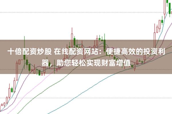 十倍配资炒股 在线配资网站：便捷高效的投资利器，助您轻松实现财富增值