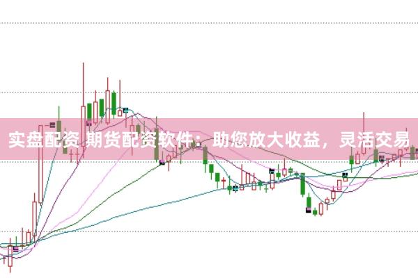实盘配资 期货配资软件：助您放大收益，灵活交易