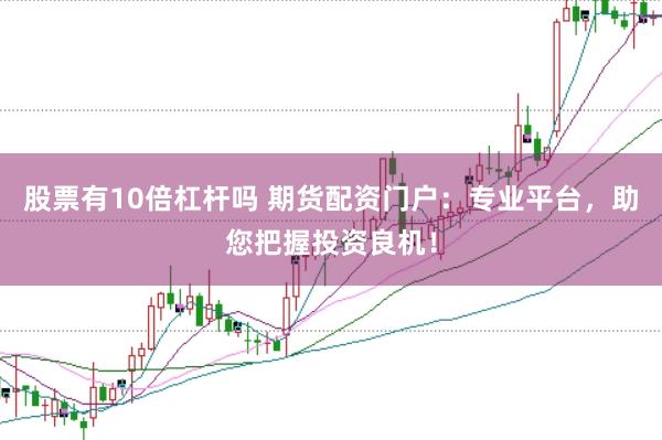 股票有10倍杠杆吗 期货配资门户：专业平台，助您把握投资良机！