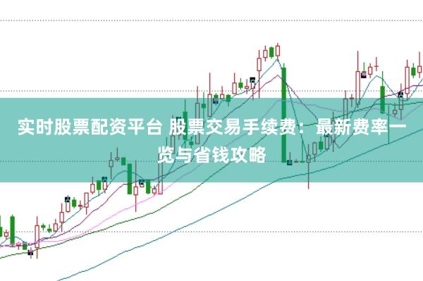 实时股票配资平台 股票交易手续费：最新费率一览与省钱攻略