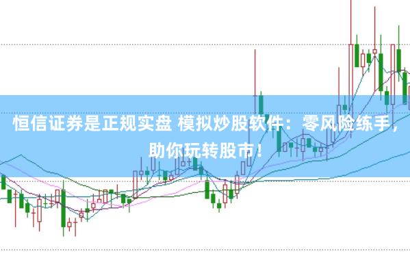恒信证券是正规实盘 模拟炒股软件：零风险练手，助你玩转股市！