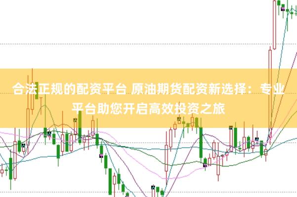 合法正规的配资平台 原油期货配资新选择：专业平台助您开启高效投资之旅