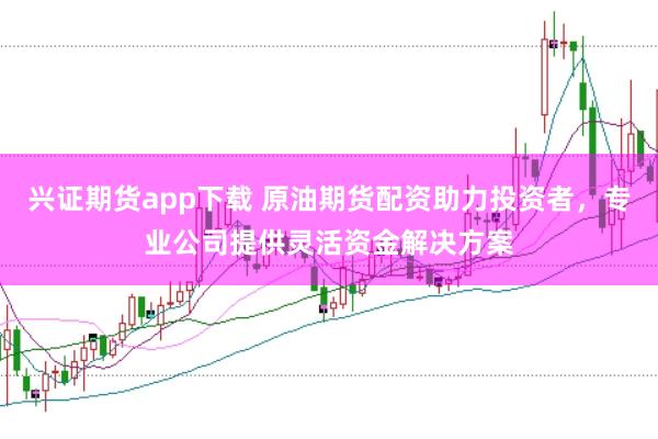 兴证期货app下载 原油期货配资助力投资者，专业公司提供灵活资金解决方案