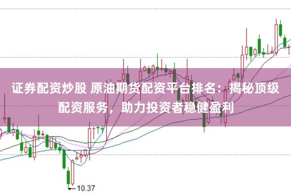 证券配资炒股 原油期货配资平台排名：揭秘顶级配资服务，助力投资者稳健盈利