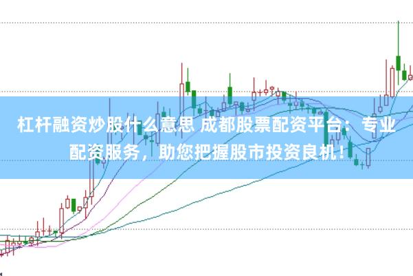 杠杆融资炒股什么意思 成都股票配资平台：专业配资服务，助您把握股市投资良机！