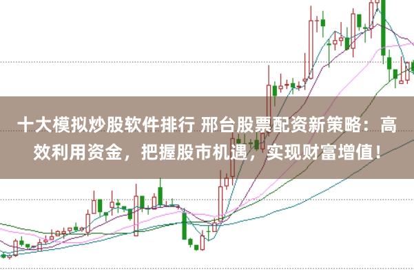 十大模拟炒股软件排行 邢台股票配资新策略：高效利用资金，把握股市机遇，实现财富增值！