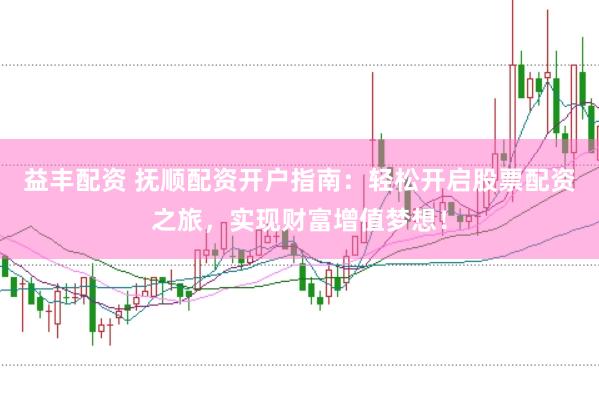 益丰配资 抚顺配资开户指南：轻松开启股票配资之旅，实现财富增值梦想！