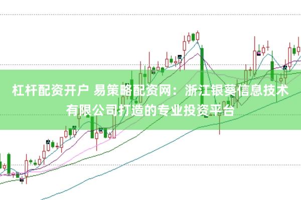 杠杆配资开户 易策略配资网：浙江银葵信息技术有限公司打造的专业投资平台