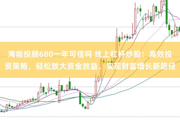 海能投顾680一年可信吗 线上杠杆炒股：高效投资策略，轻松放大资金效益，实现财富增长新路径