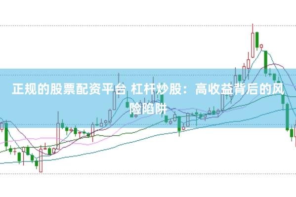 正规的股票配资平台 杠杆炒股：高收益背后的风险陷阱
