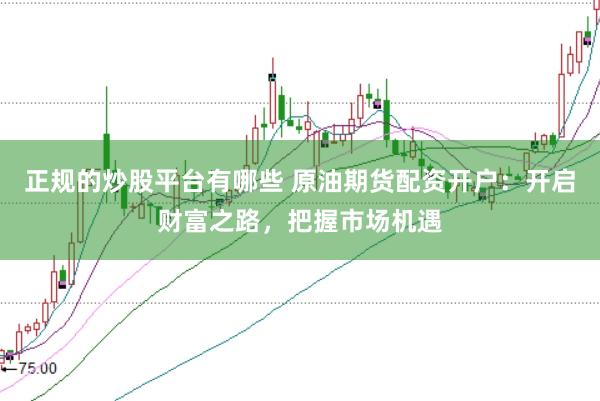 正规的炒股平台有哪些 原油期货配资开户：开启财富之路，把握市场机遇