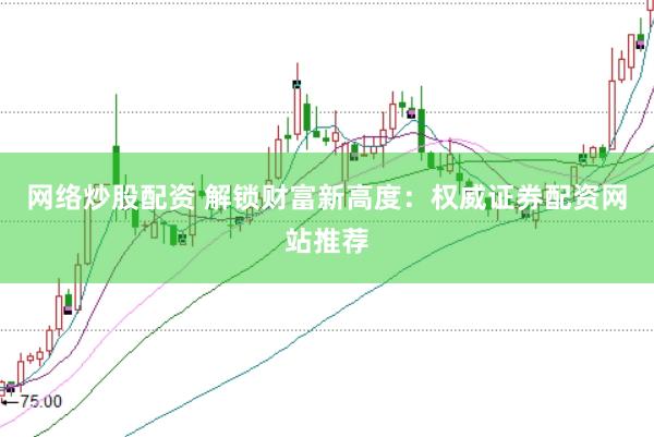 网络炒股配资 解锁财富新高度：权威证券配资网站推荐