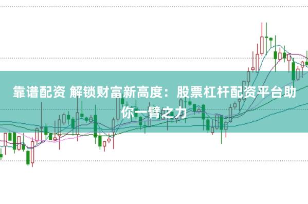 靠谱配资 解锁财富新高度：股票杠杆配资平台助你一臂之力