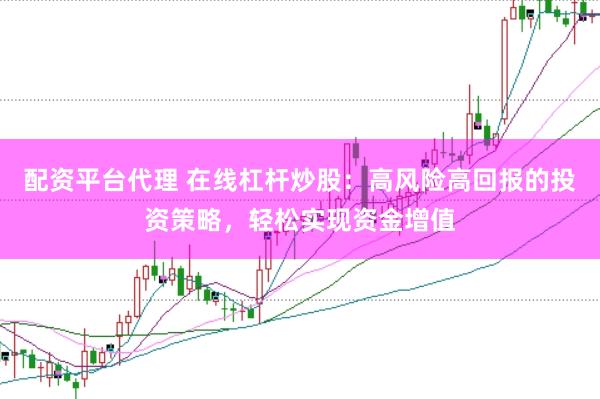 配资平台代理 在线杠杆炒股：高风险高回报的投资策略，轻松实现资金增值