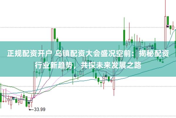 正规配资开户 乌镇配资大会盛况空前：揭秘配资行业新趋势，共探未来发展之路