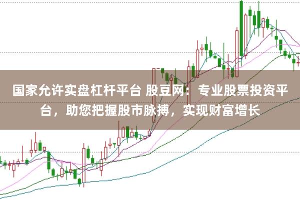 国家允许实盘杠杆平台 股豆网：专业股票投资平台，助您把握股市脉搏，实现财富增长