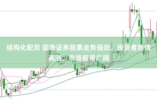 结构化配资 国海证券股票走势强劲，投资者热情高涨，市场前景广阔