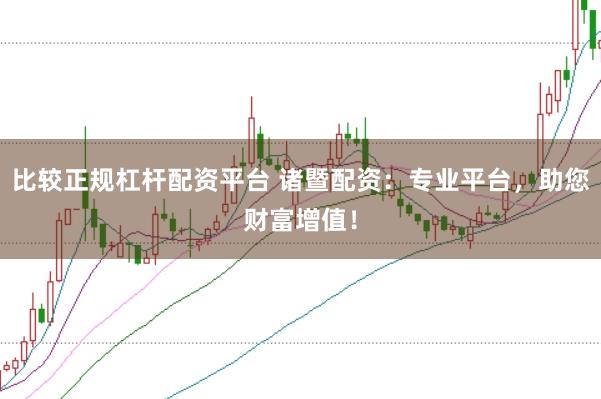 比较正规杠杆配资平台 诸暨配资：专业平台，助您财富增值！