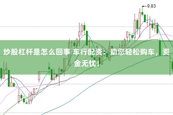 炒股杠杆是怎么回事 车行配资：助您轻松购车，资金无忧！